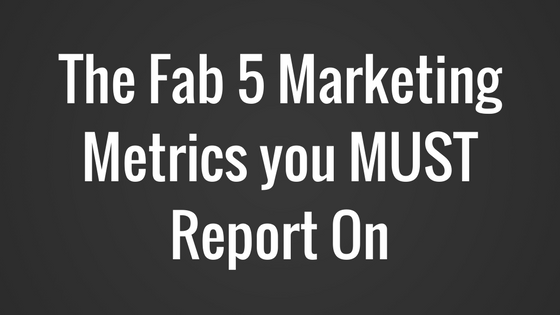 The Fab 5 Marketing Metrics you MUST Report On.png