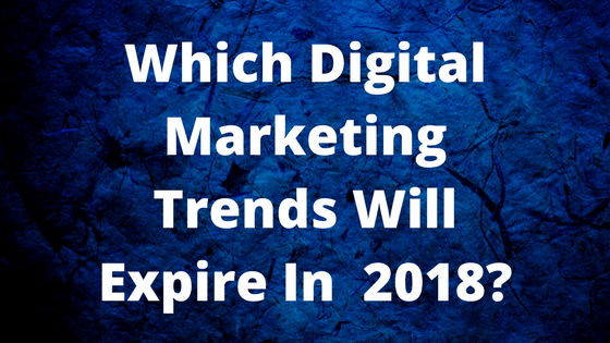 Which Digital Marketing Trends Will Expire In 2018?